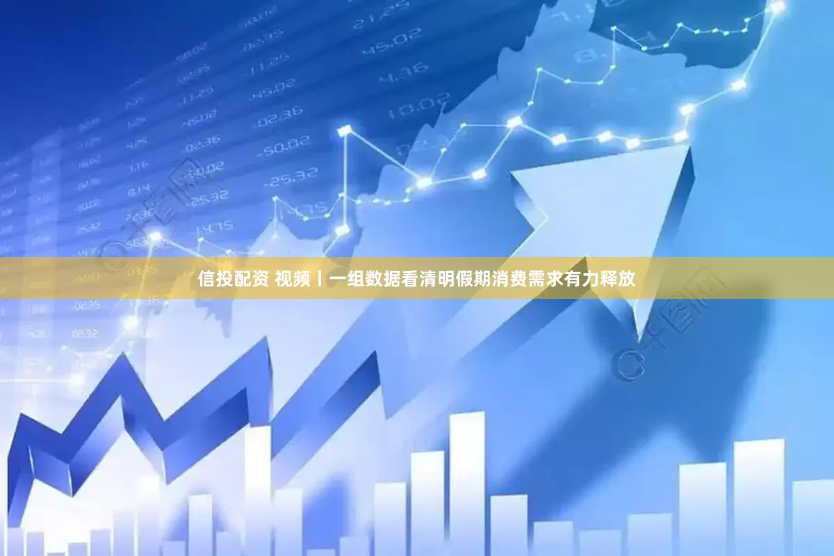 信投配资 视频丨一组数据看清明假期消费需求有力释放