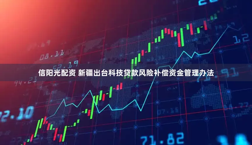 信阳光配资 新疆出台科技贷款风险补偿资金管理办法