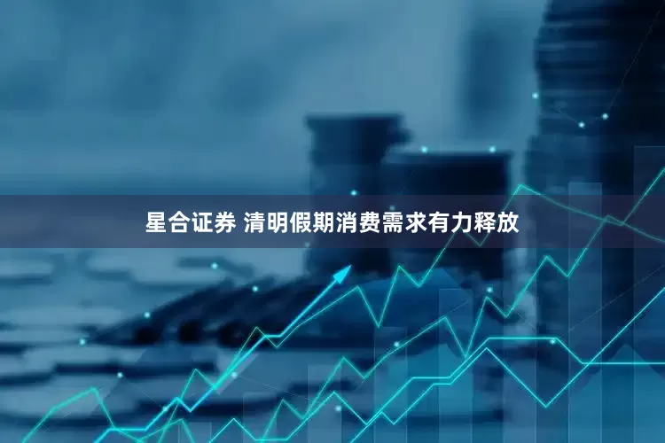 星合证券 清明假期消费需求有力释放