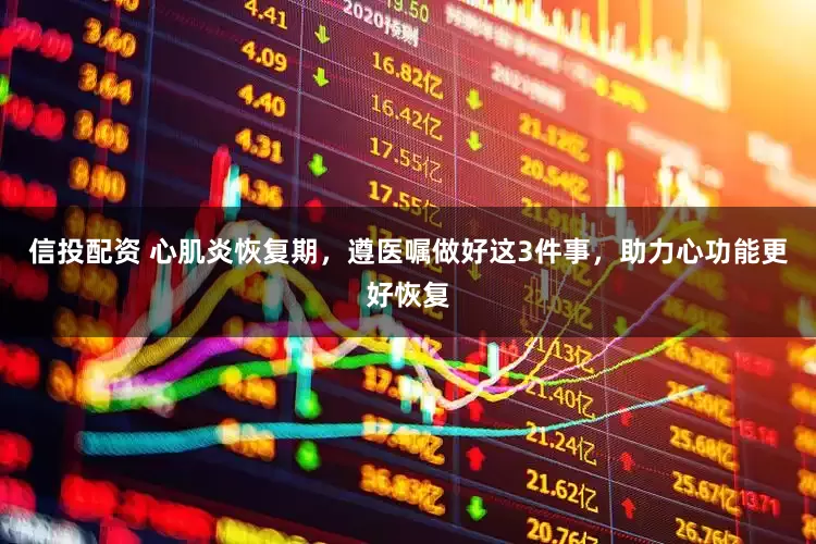 信投配资 心肌炎恢复期，遵医嘱做好这3件事，助力心功能更好恢复