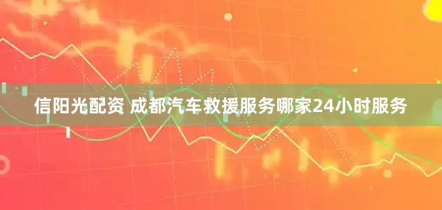 信阳光配资 成都汽车救援服务哪家24小时服务
