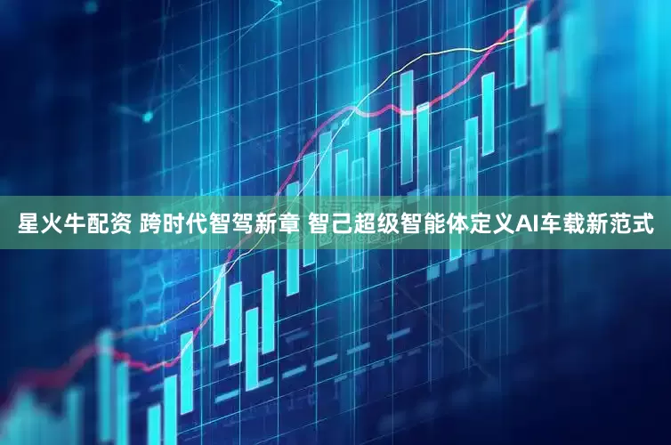星火牛配资 跨时代智驾新章 智己超级智能体定义AI车载新范式