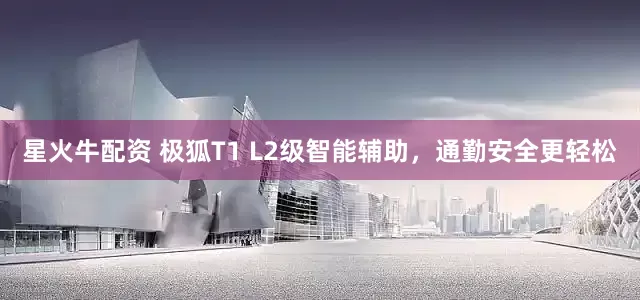 星火牛配资 极狐T1 L2级智能辅助，通勤安全更轻松
