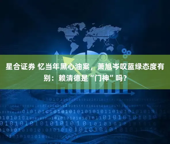 星合证券 忆当年黑心油案,萧旭岑叹蓝绿态度有别:赖清德是“门神”吗?