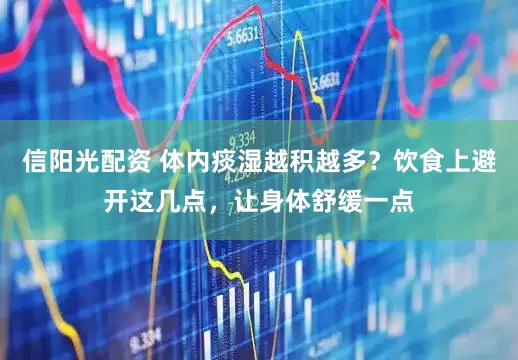 信阳光配资 体内痰湿越积越多？饮食上避开这几点，让身体舒缓一点