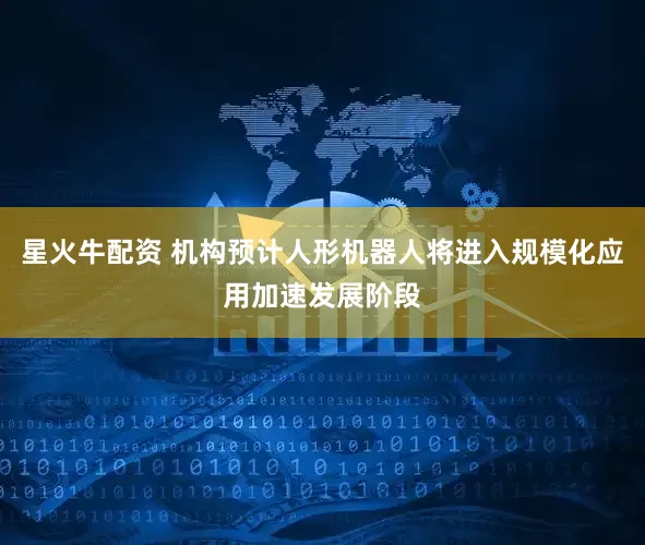 星火牛配资 机构预计人形机器人将进入规模化应用加速发展阶段